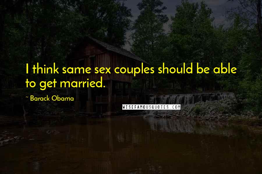 Barack Obama Quotes: I think same sex couples should be able to get married.