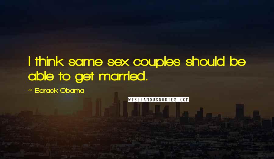 Barack Obama Quotes: I think same sex couples should be able to get married.