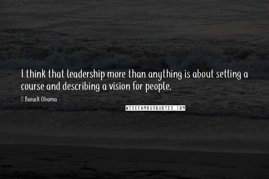 Barack Obama Quotes: I think that leadership more than anything is about setting a course and describing a vision for people.