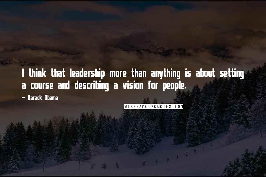 Barack Obama Quotes: I think that leadership more than anything is about setting a course and describing a vision for people.