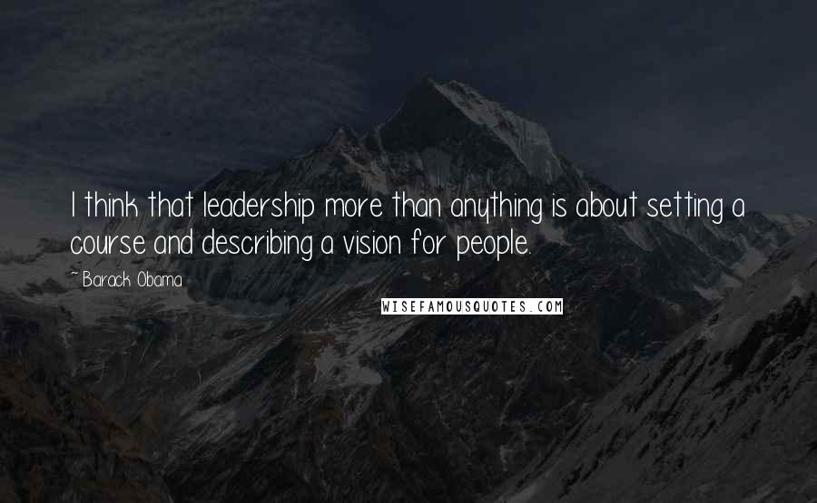 Barack Obama Quotes: I think that leadership more than anything is about setting a course and describing a vision for people.