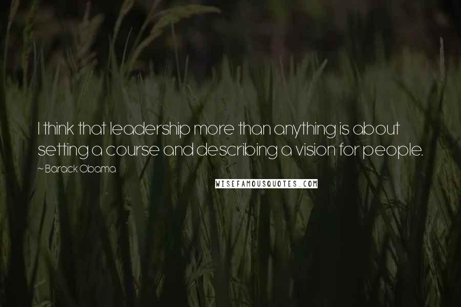Barack Obama Quotes: I think that leadership more than anything is about setting a course and describing a vision for people.