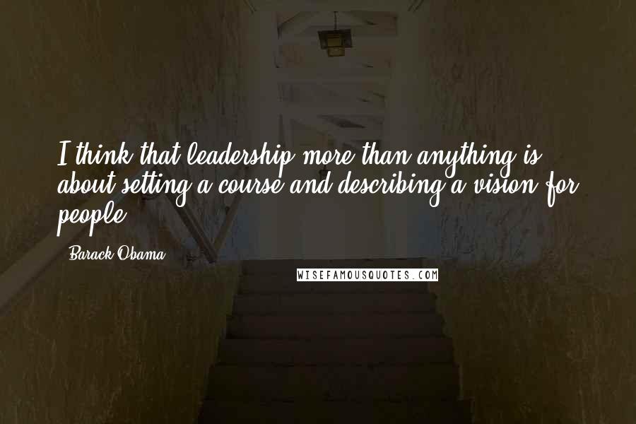 Barack Obama Quotes: I think that leadership more than anything is about setting a course and describing a vision for people.