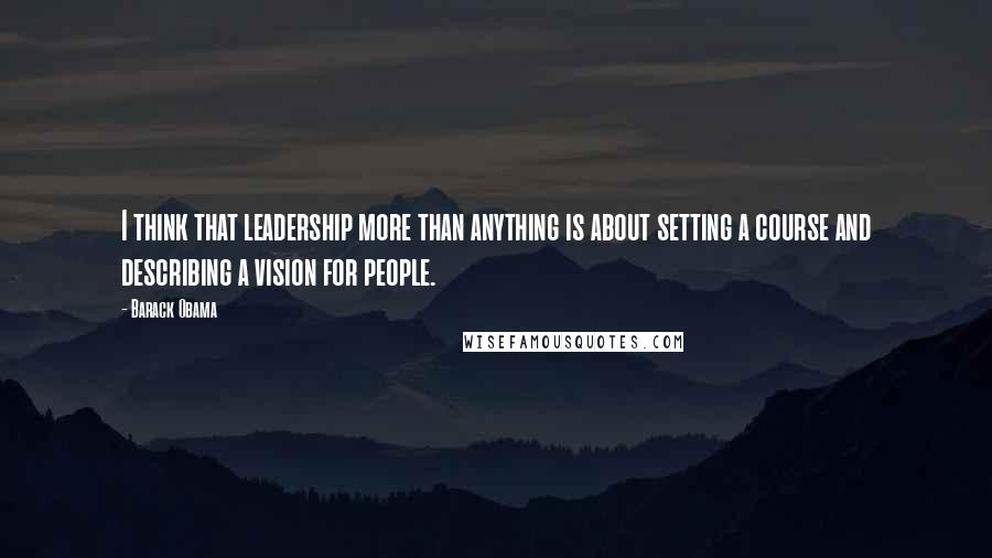 Barack Obama Quotes: I think that leadership more than anything is about setting a course and describing a vision for people.