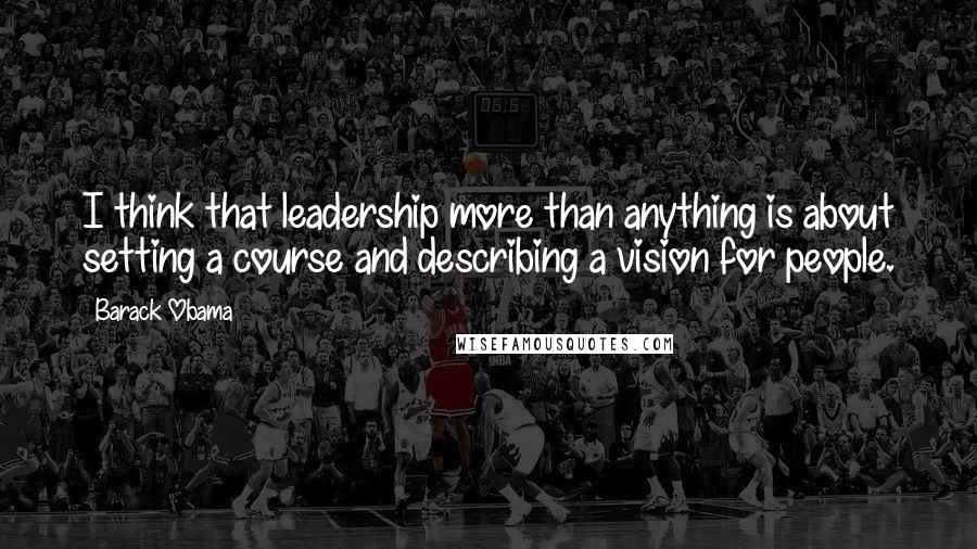 Barack Obama Quotes: I think that leadership more than anything is about setting a course and describing a vision for people.