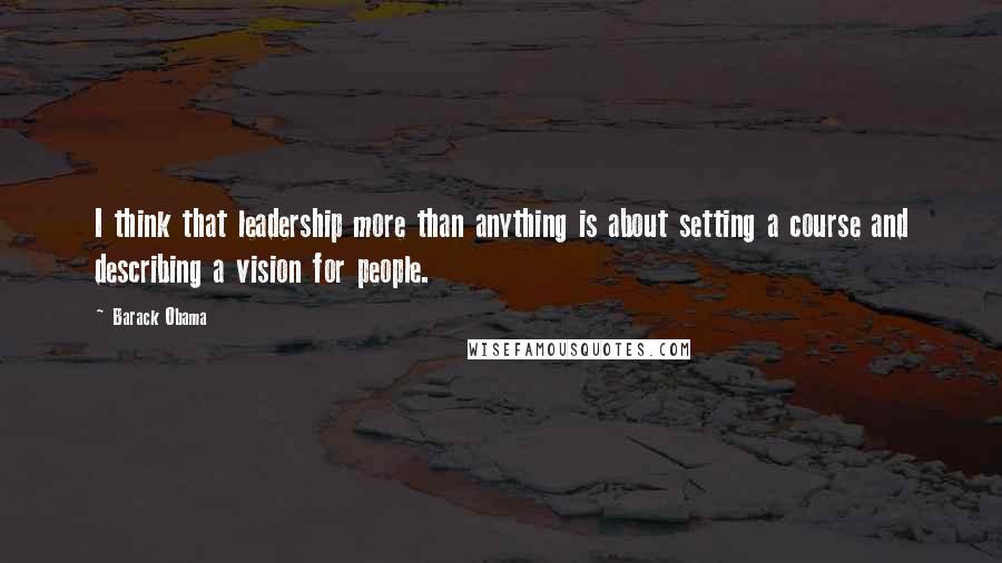 Barack Obama Quotes: I think that leadership more than anything is about setting a course and describing a vision for people.