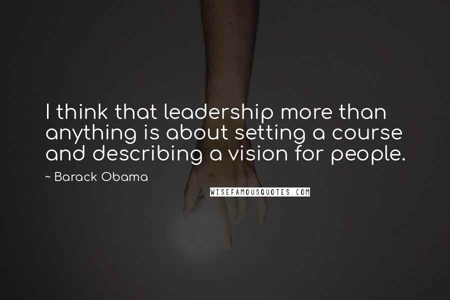 Barack Obama Quotes: I think that leadership more than anything is about setting a course and describing a vision for people.