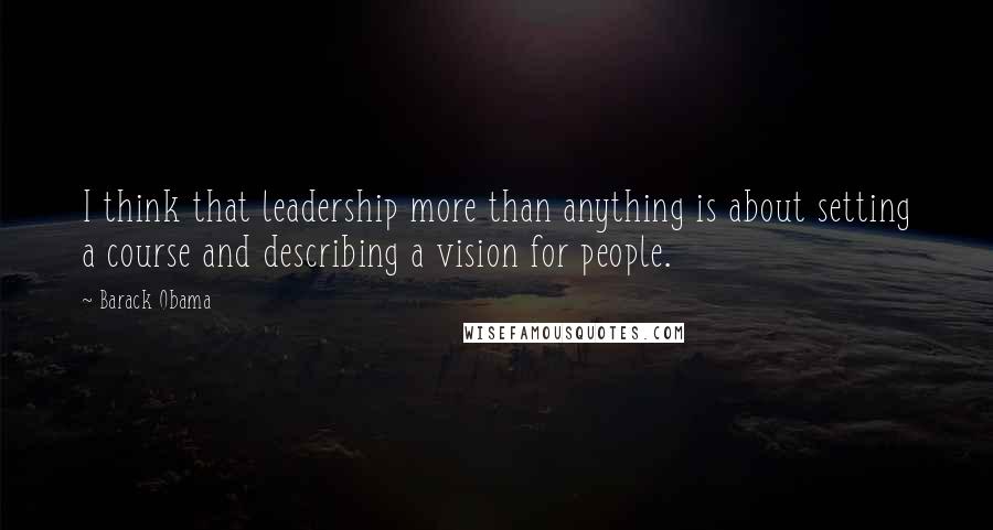 Barack Obama Quotes: I think that leadership more than anything is about setting a course and describing a vision for people.