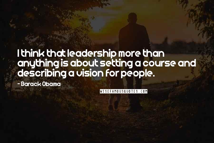 Barack Obama Quotes: I think that leadership more than anything is about setting a course and describing a vision for people.