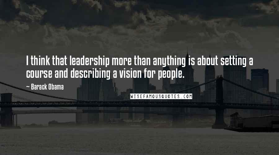Barack Obama Quotes: I think that leadership more than anything is about setting a course and describing a vision for people.