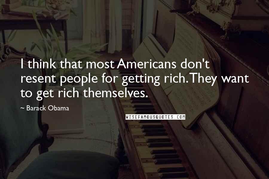 Barack Obama Quotes: I think that most Americans don't resent people for getting rich. They want to get rich themselves.