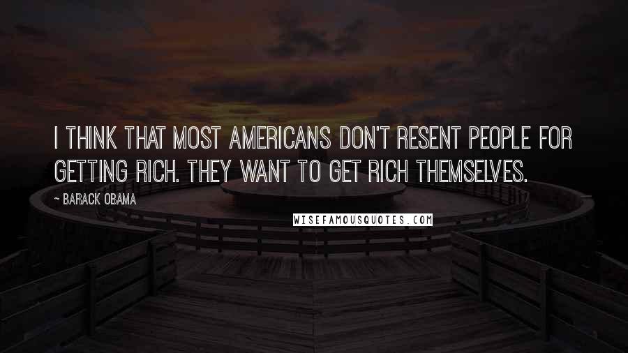 Barack Obama Quotes: I think that most Americans don't resent people for getting rich. They want to get rich themselves.