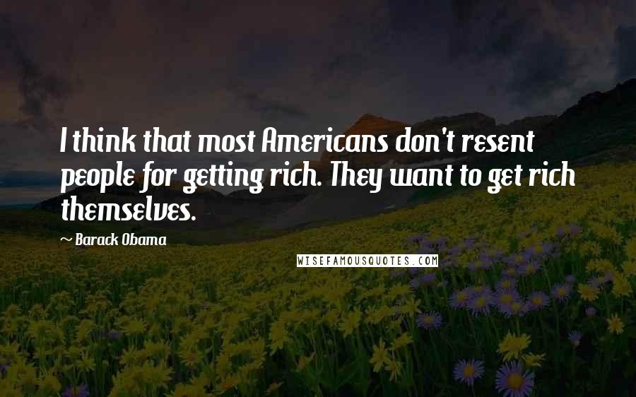 Barack Obama Quotes: I think that most Americans don't resent people for getting rich. They want to get rich themselves.