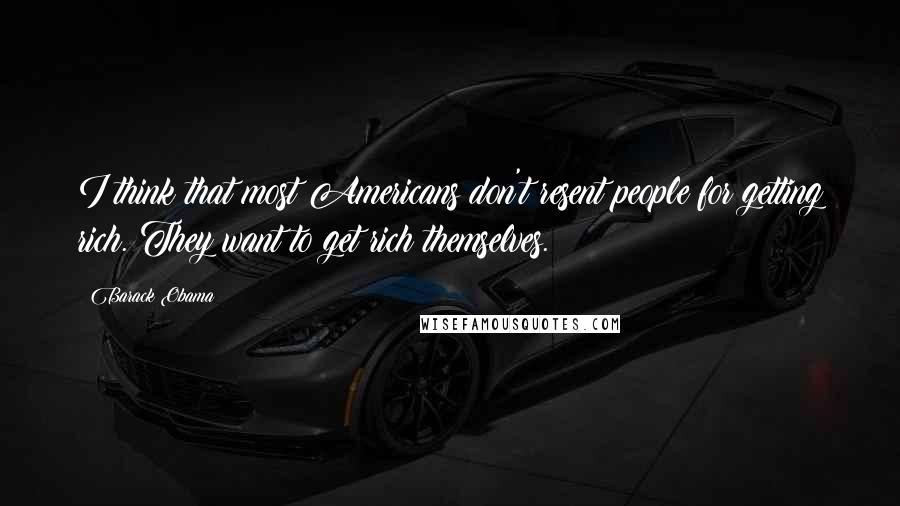 Barack Obama Quotes: I think that most Americans don't resent people for getting rich. They want to get rich themselves.