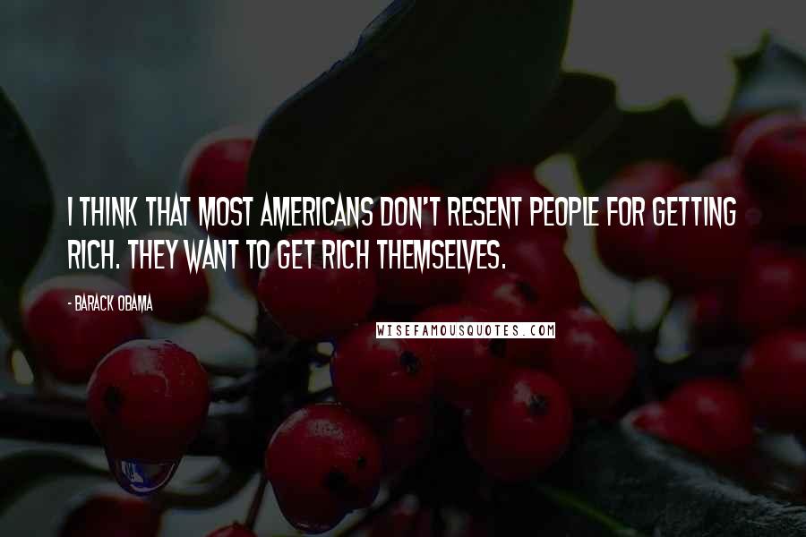 Barack Obama Quotes: I think that most Americans don't resent people for getting rich. They want to get rich themselves.