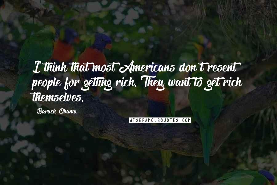 Barack Obama Quotes: I think that most Americans don't resent people for getting rich. They want to get rich themselves.