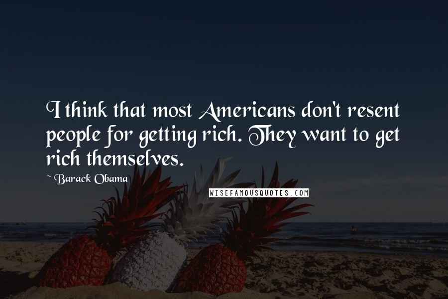 Barack Obama Quotes: I think that most Americans don't resent people for getting rich. They want to get rich themselves.