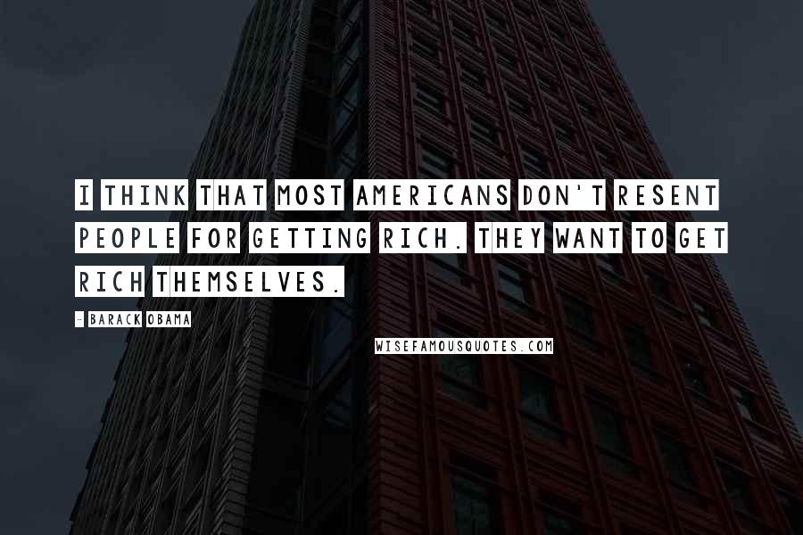 Barack Obama Quotes: I think that most Americans don't resent people for getting rich. They want to get rich themselves.