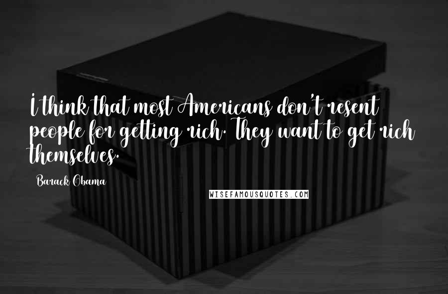 Barack Obama Quotes: I think that most Americans don't resent people for getting rich. They want to get rich themselves.