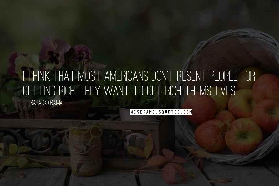 Barack Obama Quotes: I think that most Americans don't resent people for getting rich. They want to get rich themselves.