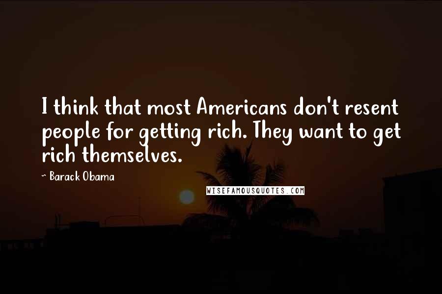 Barack Obama Quotes: I think that most Americans don't resent people for getting rich. They want to get rich themselves.