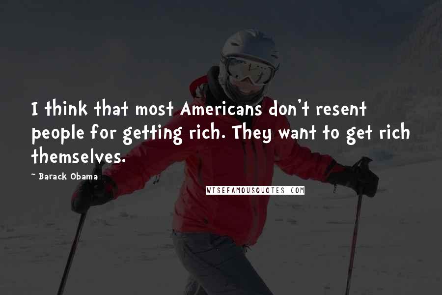 Barack Obama Quotes: I think that most Americans don't resent people for getting rich. They want to get rich themselves.