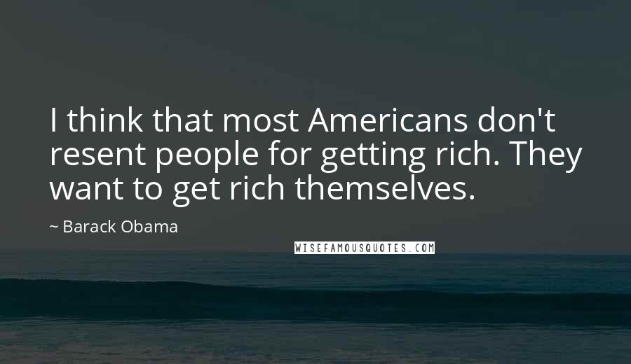 Barack Obama Quotes: I think that most Americans don't resent people for getting rich. They want to get rich themselves.