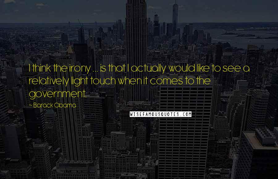 Barack Obama Quotes: I think the irony ... is that I actually would like to see a relatively light touch when it comes to the government.