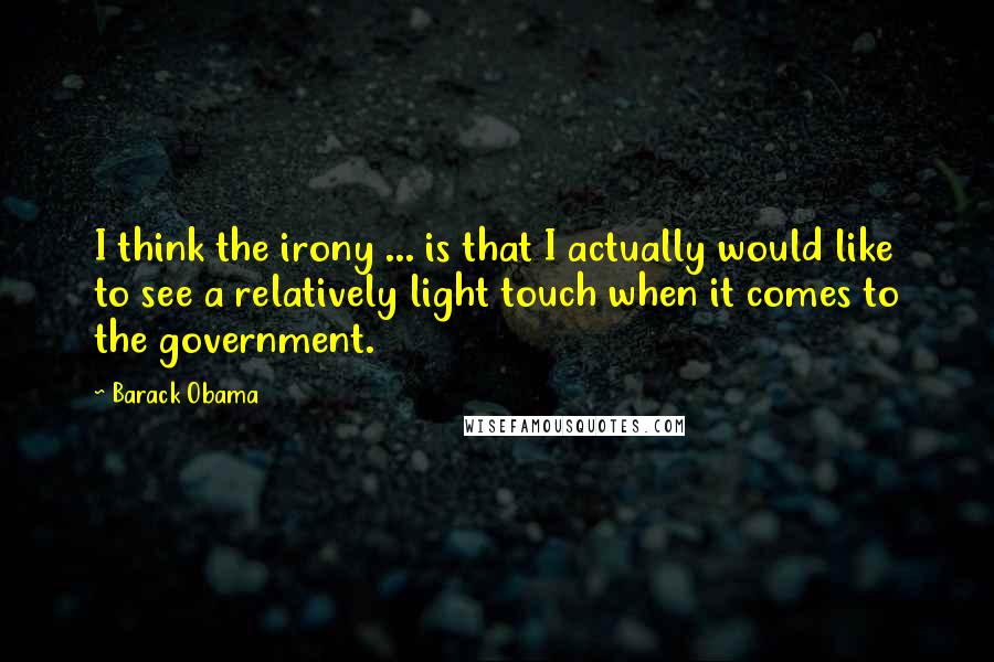 Barack Obama Quotes: I think the irony ... is that I actually would like to see a relatively light touch when it comes to the government.