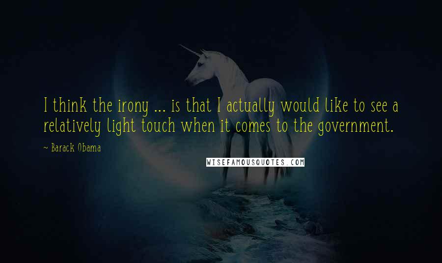 Barack Obama Quotes: I think the irony ... is that I actually would like to see a relatively light touch when it comes to the government.