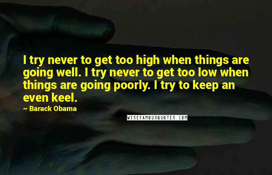 Barack Obama Quotes: I try never to get too high when things are going well. I try never to get too low when things are going poorly. I try to keep an even keel.