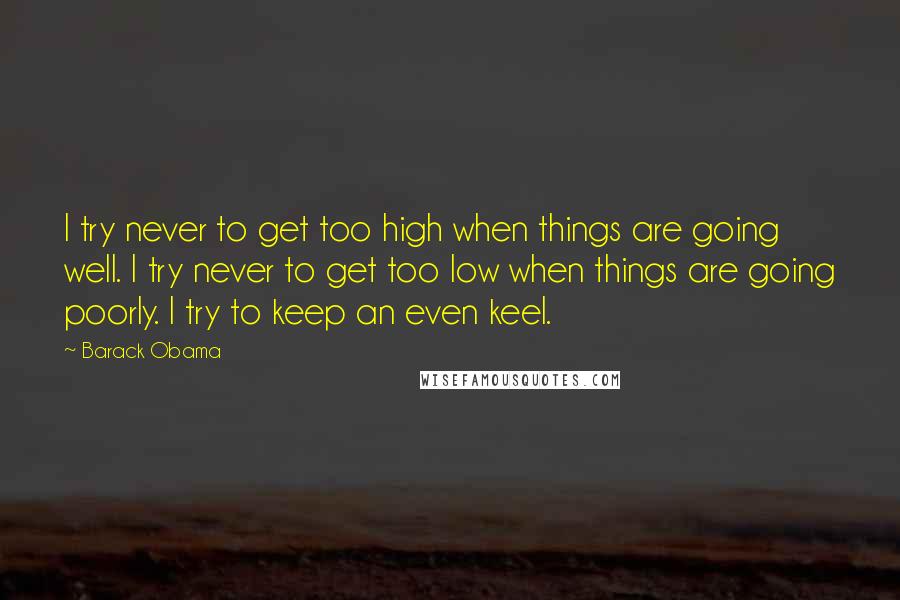 Barack Obama Quotes: I try never to get too high when things are going well. I try never to get too low when things are going poorly. I try to keep an even keel.