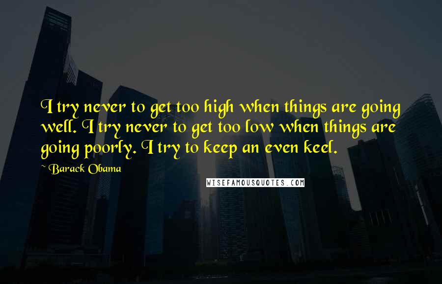 Barack Obama Quotes: I try never to get too high when things are going well. I try never to get too low when things are going poorly. I try to keep an even keel.