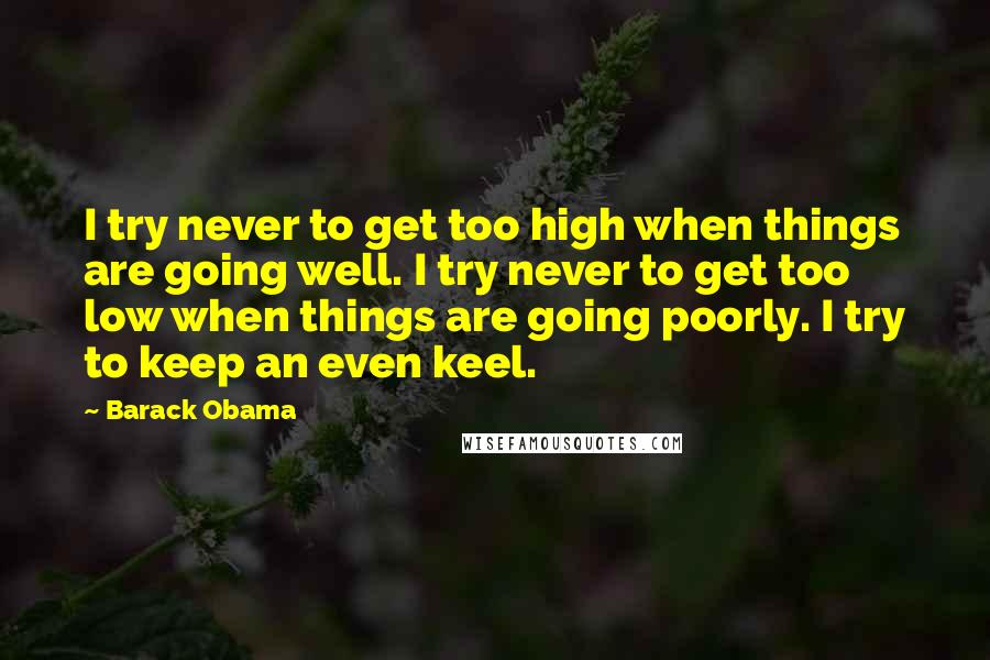 Barack Obama Quotes: I try never to get too high when things are going well. I try never to get too low when things are going poorly. I try to keep an even keel.