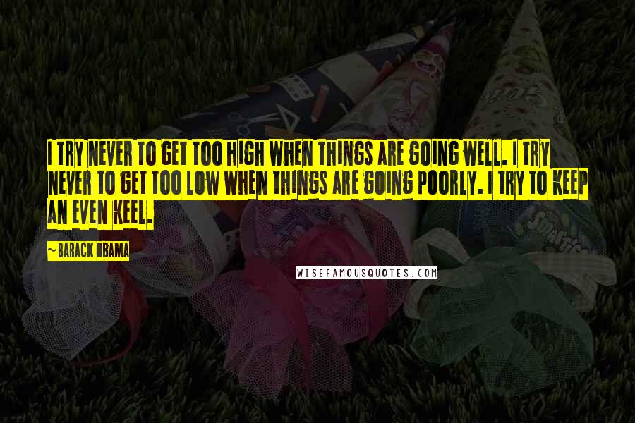 Barack Obama Quotes: I try never to get too high when things are going well. I try never to get too low when things are going poorly. I try to keep an even keel.