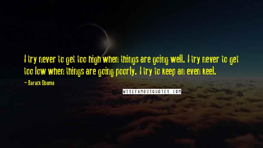 Barack Obama Quotes: I try never to get too high when things are going well. I try never to get too low when things are going poorly. I try to keep an even keel.