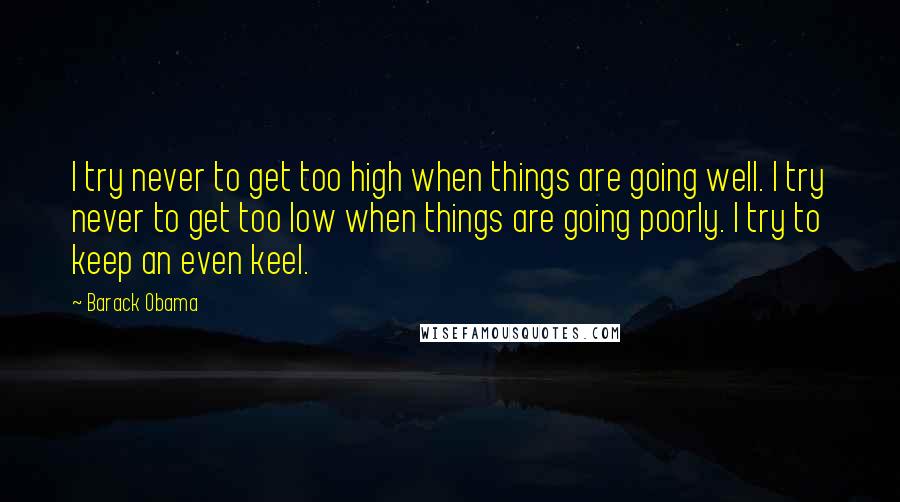 Barack Obama Quotes: I try never to get too high when things are going well. I try never to get too low when things are going poorly. I try to keep an even keel.