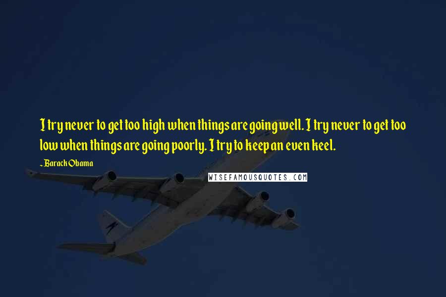 Barack Obama Quotes: I try never to get too high when things are going well. I try never to get too low when things are going poorly. I try to keep an even keel.