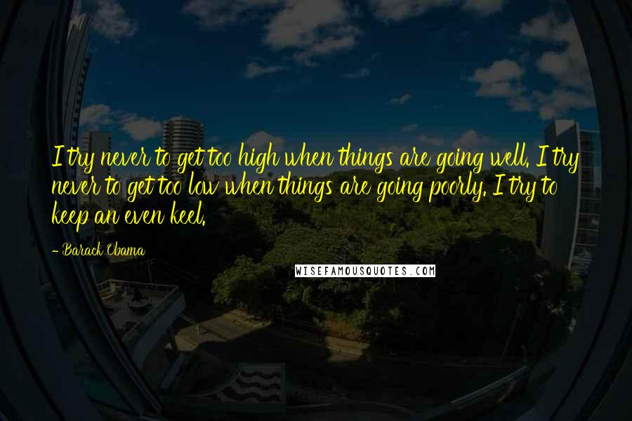 Barack Obama Quotes: I try never to get too high when things are going well. I try never to get too low when things are going poorly. I try to keep an even keel.