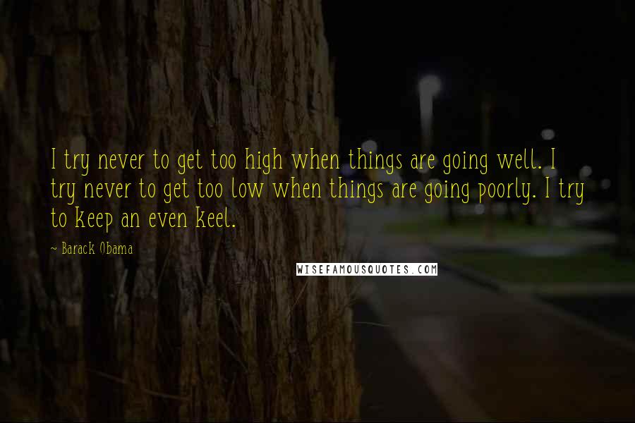 Barack Obama Quotes: I try never to get too high when things are going well. I try never to get too low when things are going poorly. I try to keep an even keel.