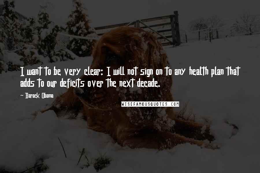 Barack Obama Quotes: I want to be very clear: I will not sign on to any health plan that adds to our deficits over the next decade.