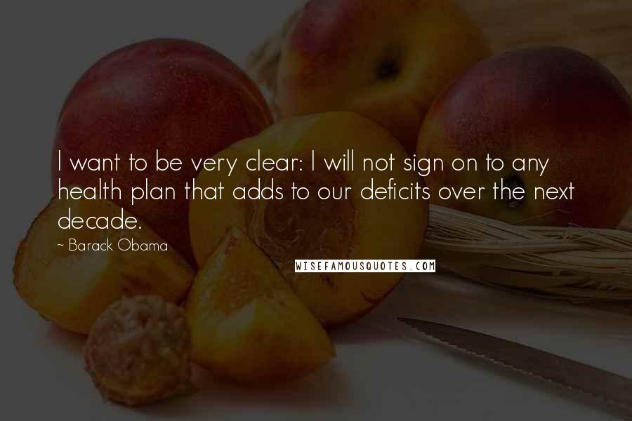 Barack Obama Quotes: I want to be very clear: I will not sign on to any health plan that adds to our deficits over the next decade.