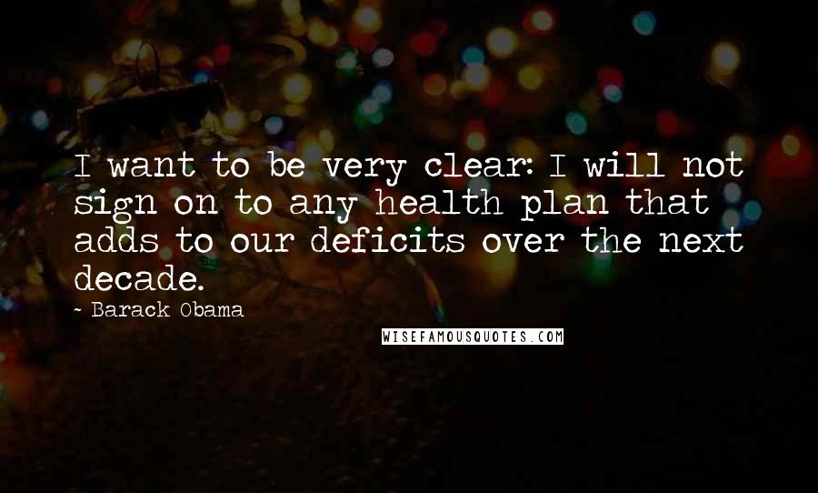 Barack Obama Quotes: I want to be very clear: I will not sign on to any health plan that adds to our deficits over the next decade.