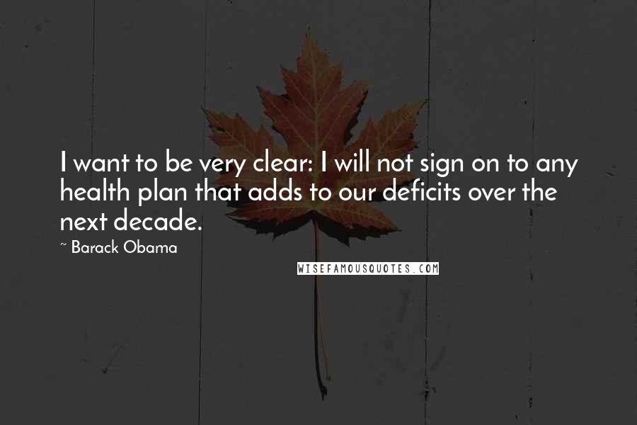 Barack Obama Quotes: I want to be very clear: I will not sign on to any health plan that adds to our deficits over the next decade.