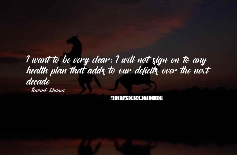 Barack Obama Quotes: I want to be very clear: I will not sign on to any health plan that adds to our deficits over the next decade.