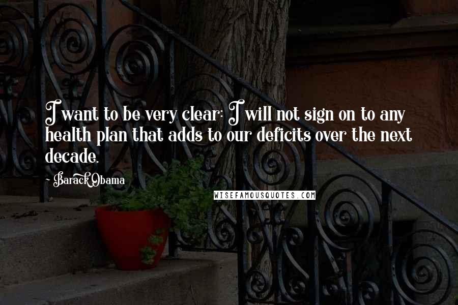 Barack Obama Quotes: I want to be very clear: I will not sign on to any health plan that adds to our deficits over the next decade.