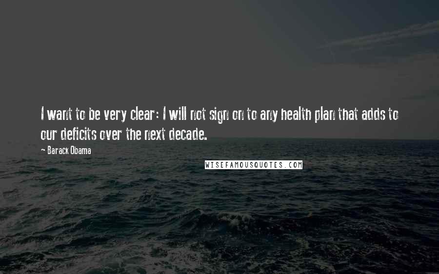 Barack Obama Quotes: I want to be very clear: I will not sign on to any health plan that adds to our deficits over the next decade.