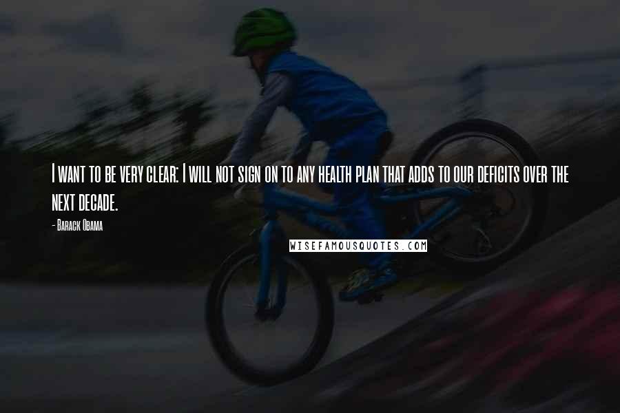 Barack Obama Quotes: I want to be very clear: I will not sign on to any health plan that adds to our deficits over the next decade.