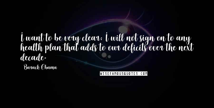 Barack Obama Quotes: I want to be very clear: I will not sign on to any health plan that adds to our deficits over the next decade.