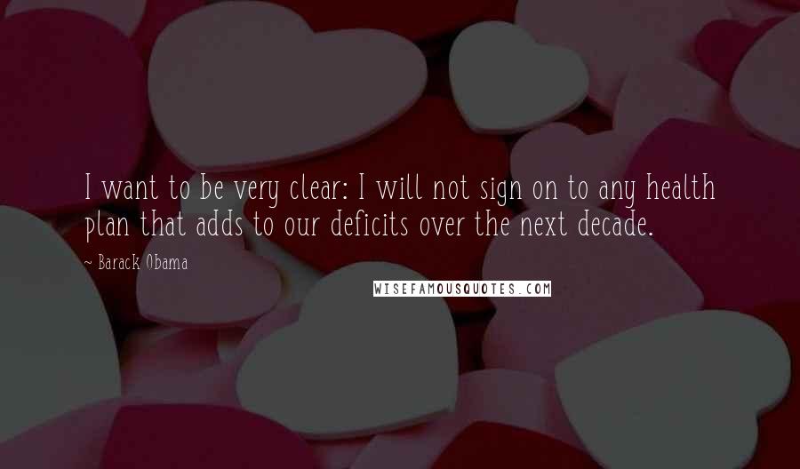 Barack Obama Quotes: I want to be very clear: I will not sign on to any health plan that adds to our deficits over the next decade.